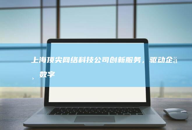 上海顶尖网络科技公司：创新服务，驱动企业数字化转型